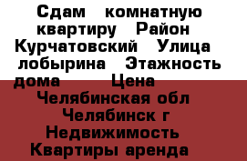 Сдам 1 комнатную квартиру › Район ­ Курчатовский › Улица ­ лобырина › Этажность дома ­ 10 › Цена ­ 10 000 - Челябинская обл., Челябинск г. Недвижимость » Квартиры аренда   